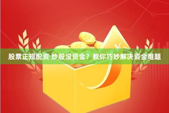 股票正规配资 炒股没资金？教你巧妙解决资金难题