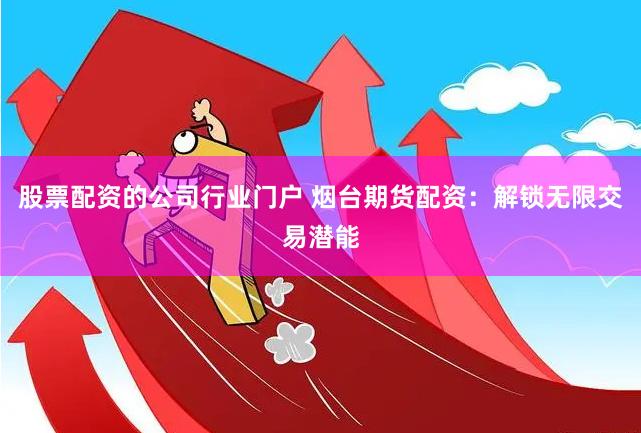 股票配资的公司行业门户 烟台期货配资：解锁无限交易潜能