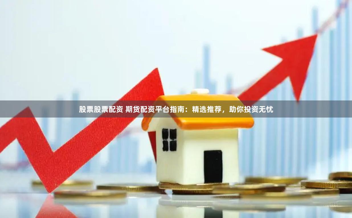 股票股票配资 期货配资平台指南：精选推荐，助你投资无忧