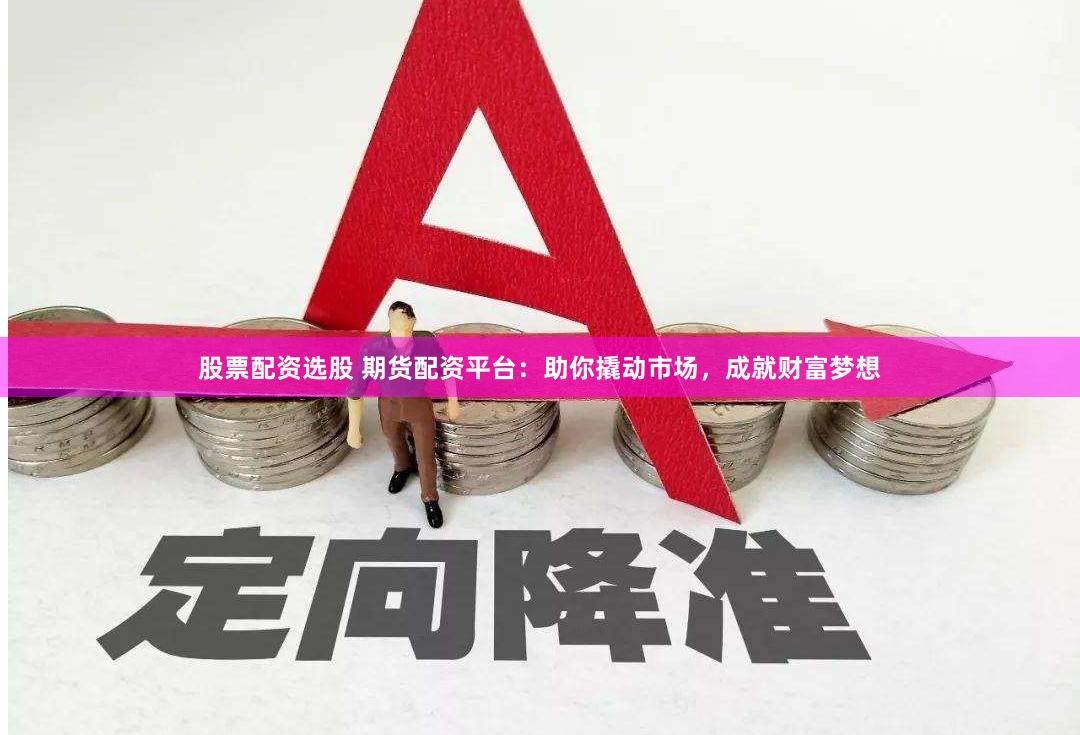 股票配资选股 期货配资平台：助你撬动市场，成就财富梦想
