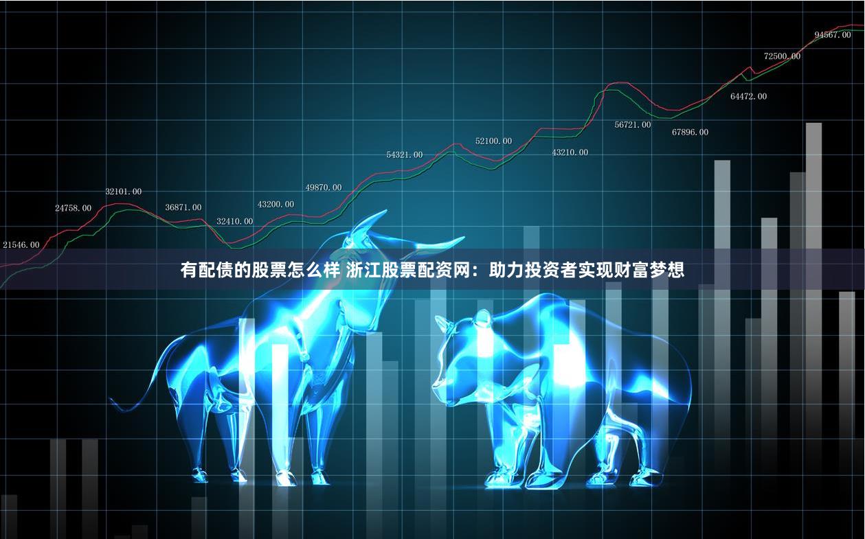 有配债的股票怎么样 浙江股票配资网：助力投资者实现财富梦想