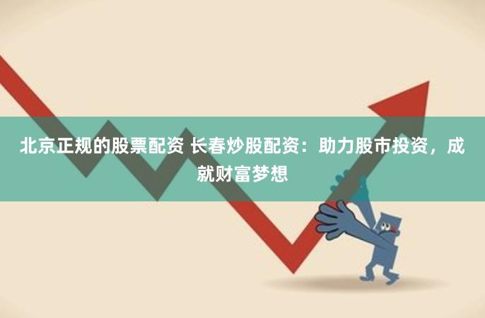 北京正规的股票配资 长春炒股配资：助力股市投资，成就财富梦想