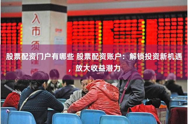 股票配资门户有哪些 股票配资账户：解锁投资新机遇，放大收益潜力