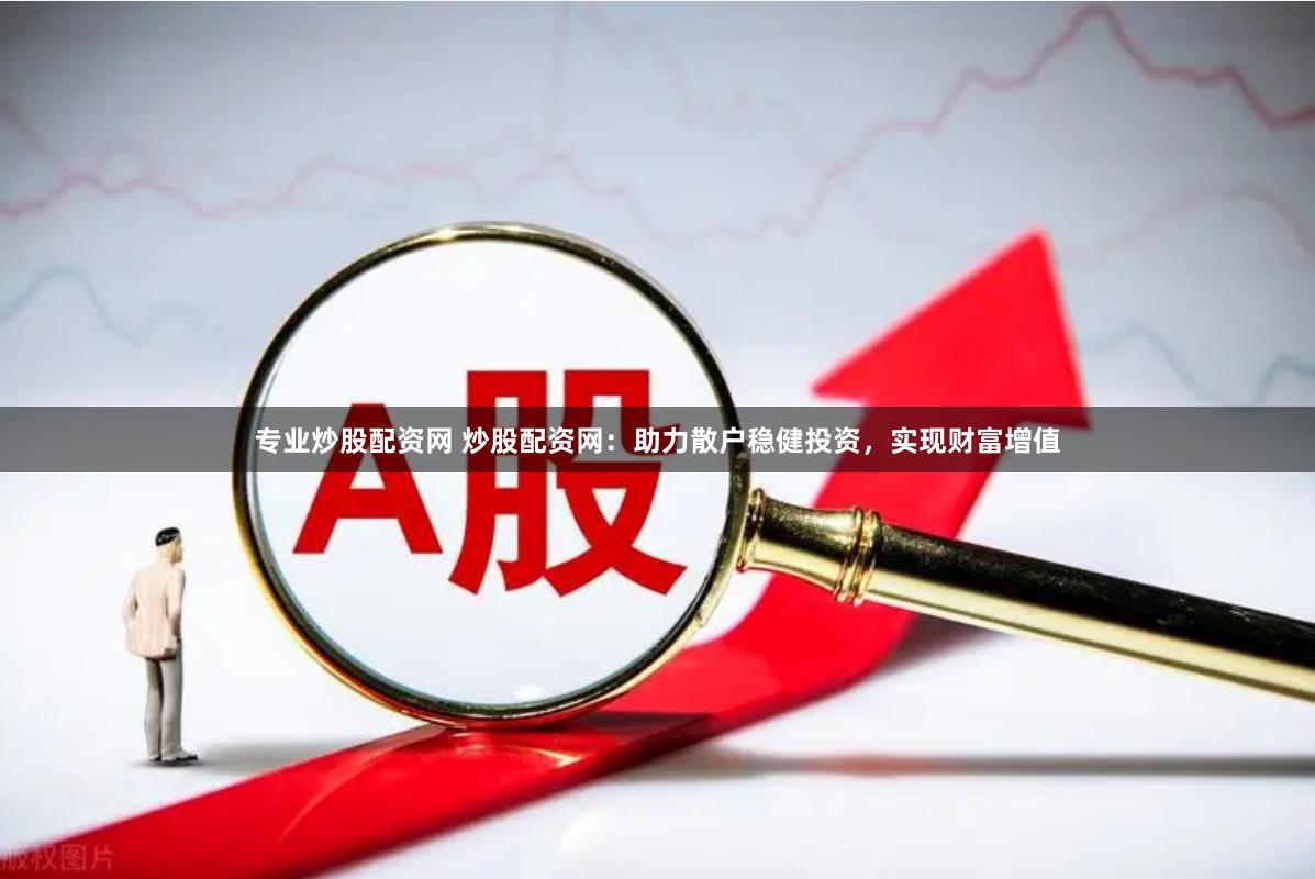 专业炒股配资网 炒股配资网：助力散户稳健投资，实现财富增值