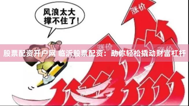 股票配资开户网 临沂股票配资：助你轻松撬动财富杠杆