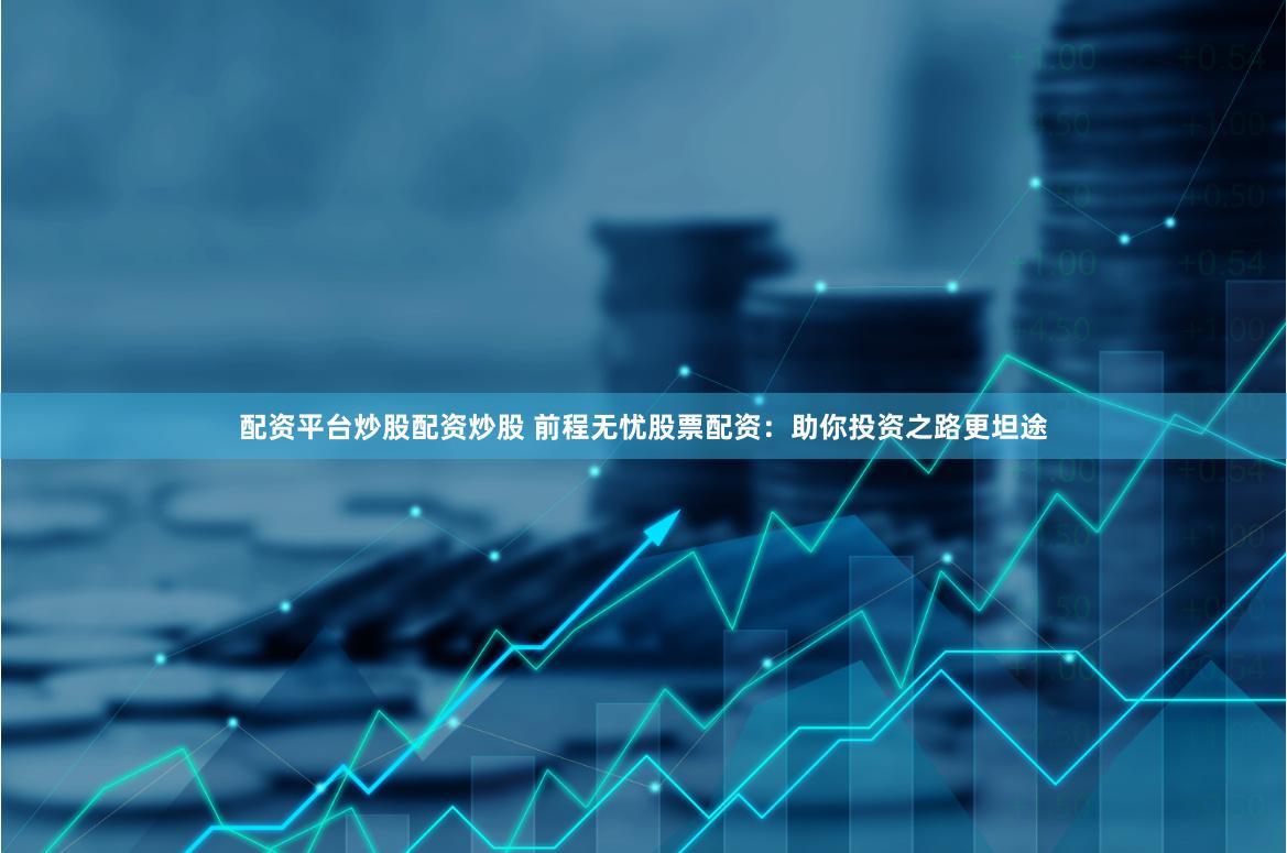 配资平台炒股配资炒股 前程无忧股票配资：助你投资之路更坦途