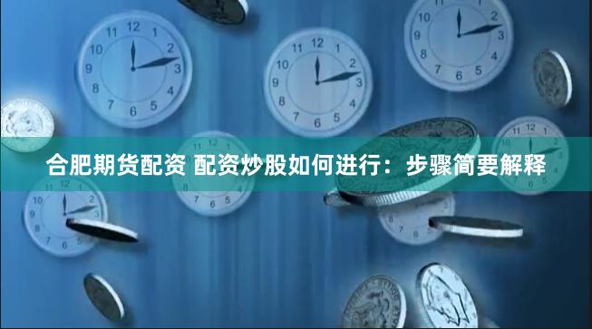 合肥期货配资 配资炒股如何进行：步骤简要解释
