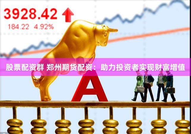 股票配资群 郑州期货配资：助力投资者实现财富增值