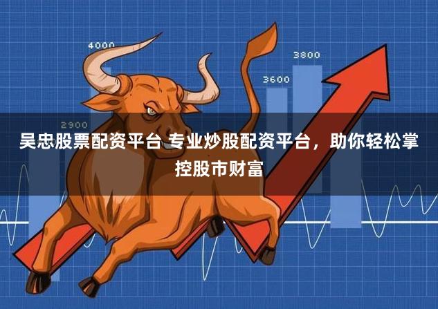 吴忠股票配资平台 专业炒股配资平台，助你轻松掌控股市财富