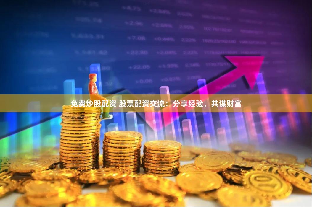 免费炒股配资 股票配资交流：分享经验，共谋财富
