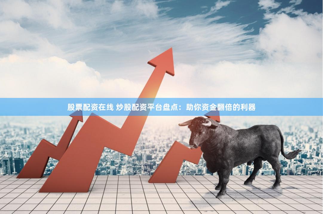 股票配资在线 炒股配资平台盘点：助你资金翻倍的利器