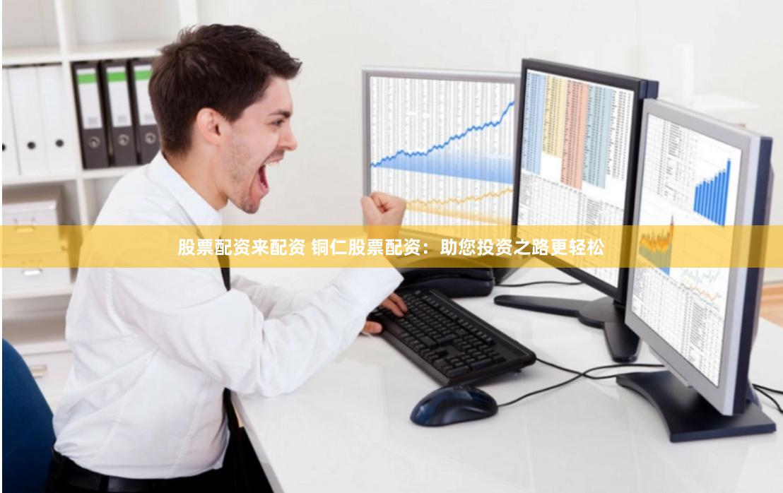 股票配资来配资 铜仁股票配资：助您投资之路更轻松