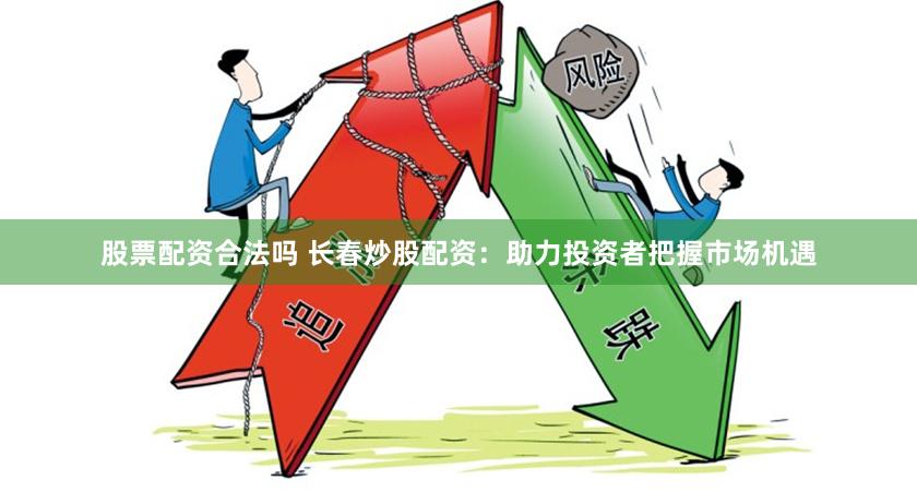 股票配资合法吗 长春炒股配资：助力投资者把握市场机遇