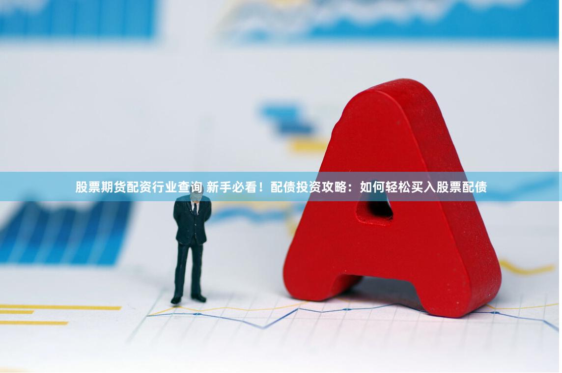 股票期货配资行业查询 新手必看！配债投资攻略：如何轻松买入股票配债