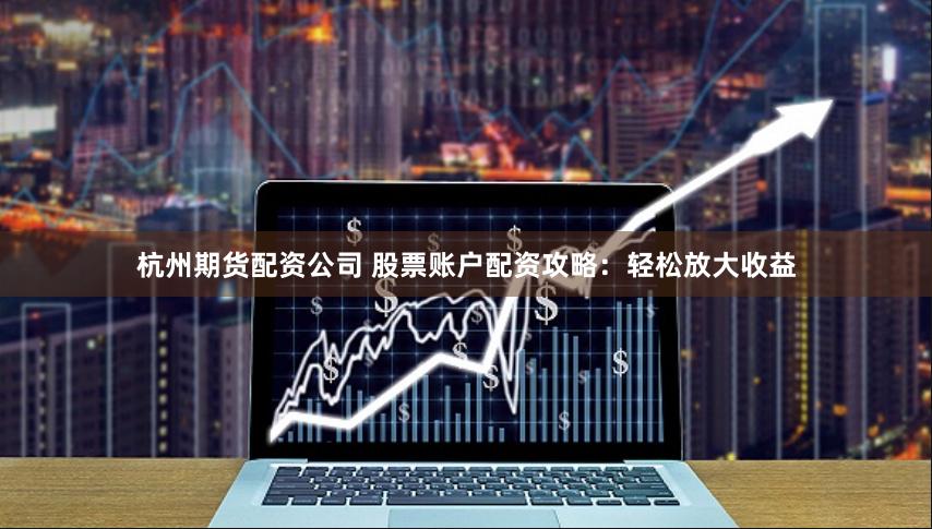 杭州期货配资公司 股票账户配资攻略：轻松放大收益
