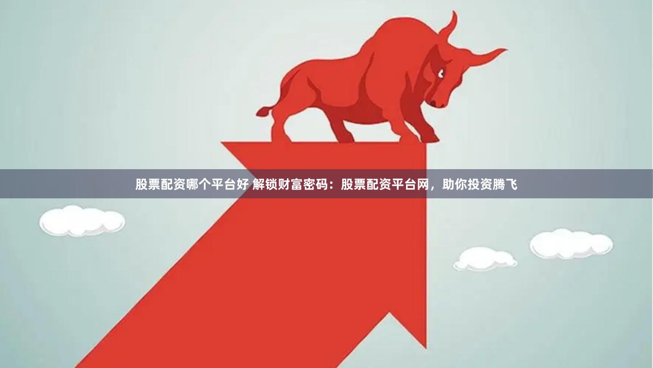 股票配资哪个平台好 解锁财富密码：股票配资平台网，助你投资腾飞