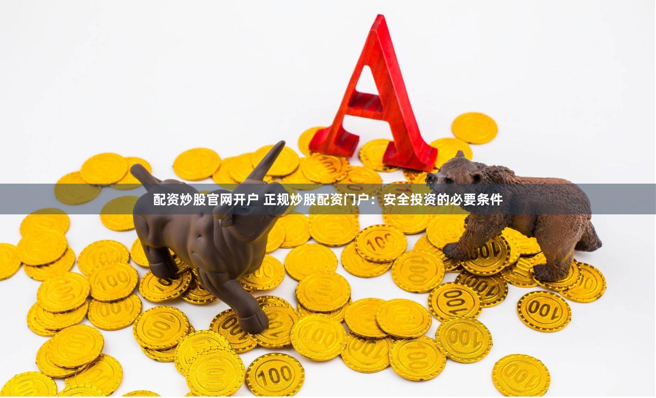配资炒股官网开户 正规炒股配资门户：安全投资的必要条件