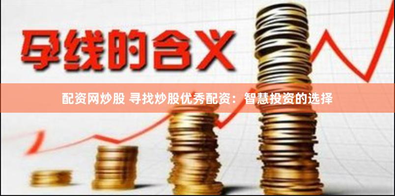 配资网炒股 寻找炒股优秀配资：智慧投资的选择
