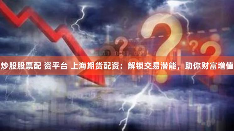 炒股股票配 资平台 上海期货配资：解锁交易潜能，助你财富增值