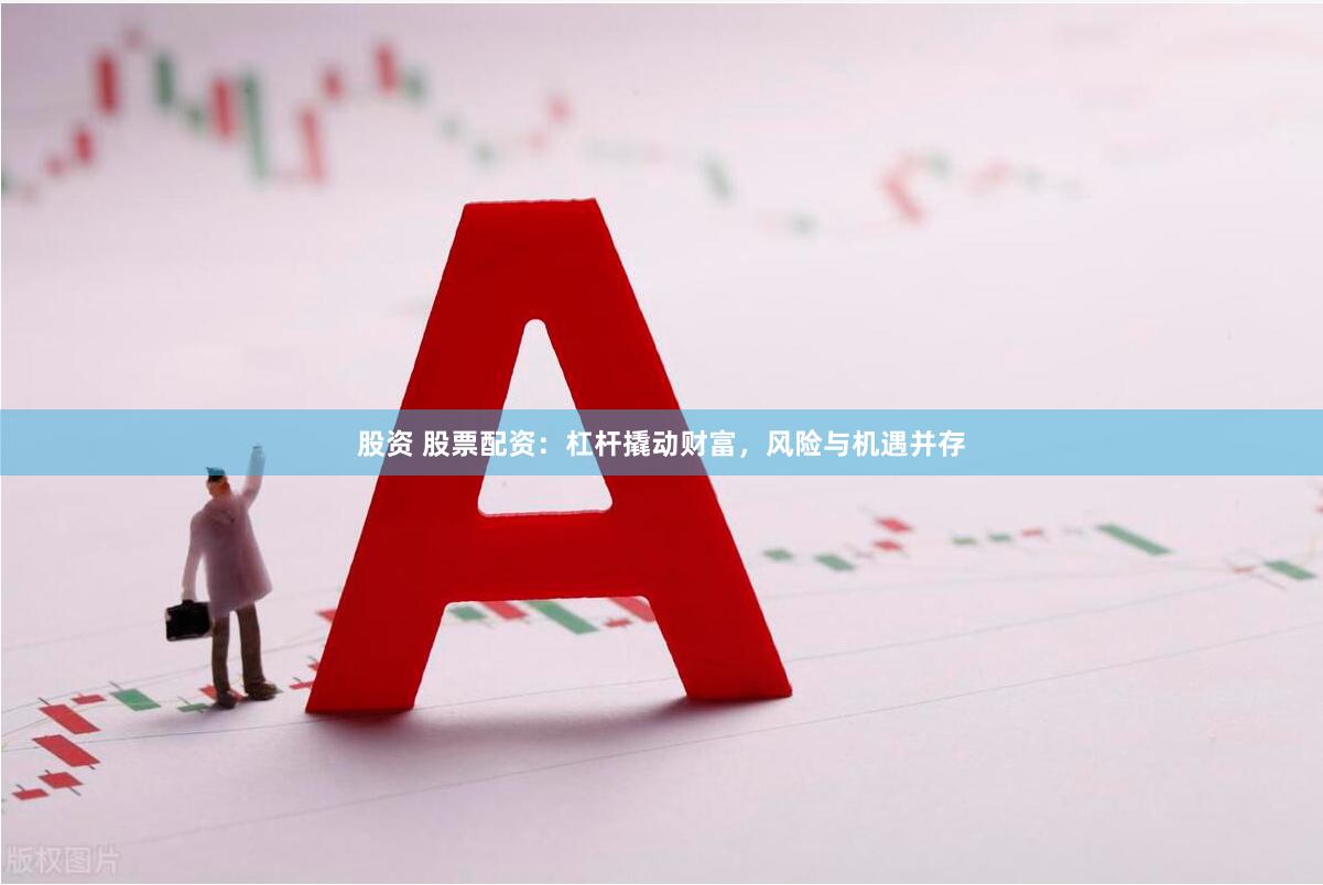 股资 股票配资：杠杆撬动财富，风险与机遇并存