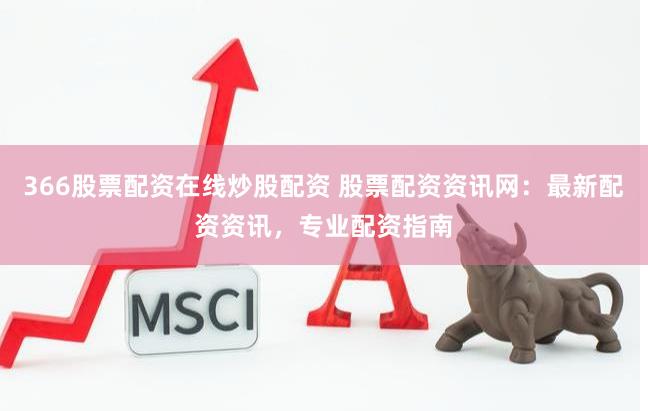 366股票配资在线炒股配资 股票配资资讯网：最新配资资讯，专业配资指南