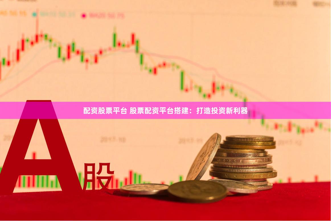 配资股票平台 股票配资平台搭建：打造投资新利器
