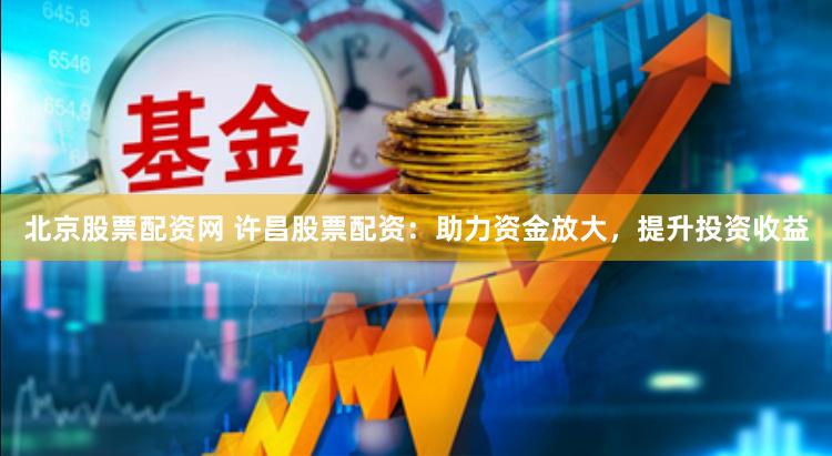 北京股票配资网 许昌股票配资：助力资金放大，提升投资收益