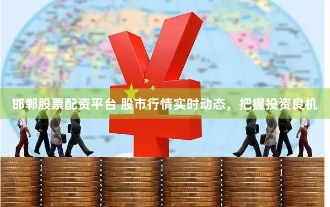邯郸股票配资平台 股市行情实时动态，把握投资良机