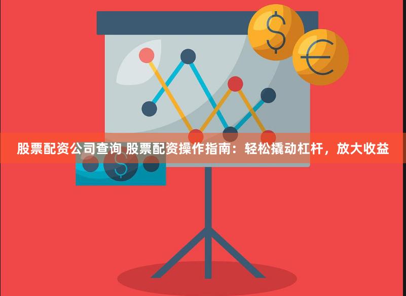 股票配资公司查询 股票配资操作指南：轻松撬动杠杆，放大收益