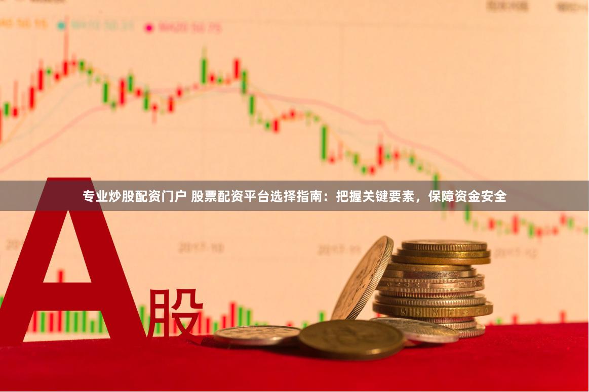 专业炒股配资门户 股票配资平台选择指南：把握关键要素，保障资金安全