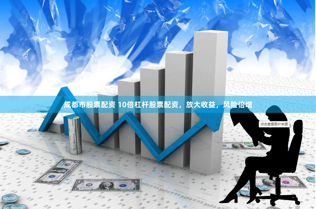 成都市股票配资 10倍杠杆股票配资，放大收益，风险倍增