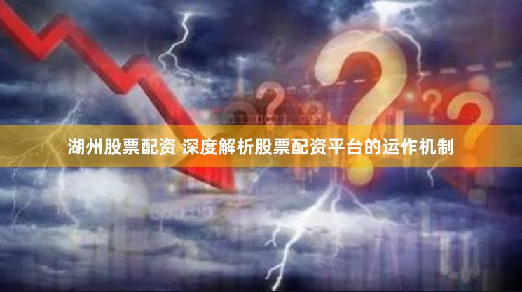 湖州股票配资 深度解析股票配资平台的运作机制