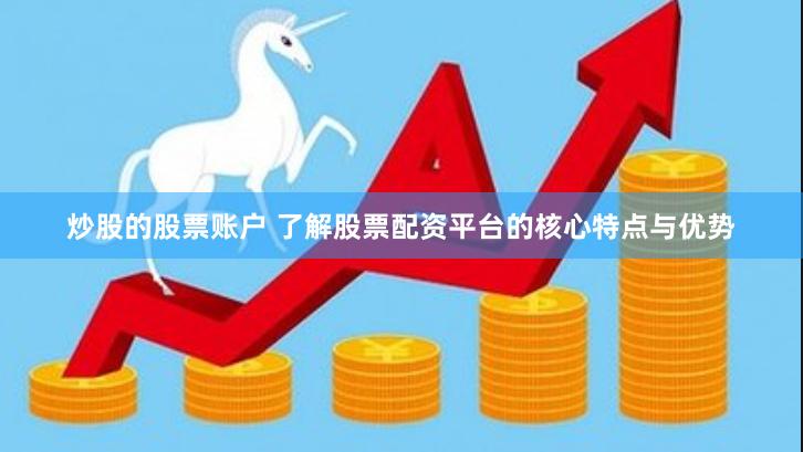炒股的股票账户 了解股票配资平台的核心特点与优势