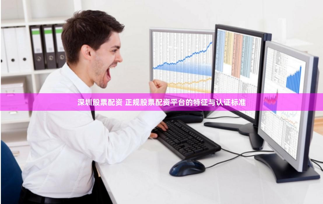 深圳股票配资 正规股票配资平台的特征与认证标准