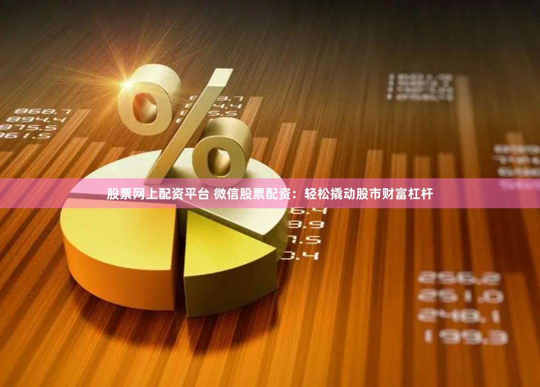 股票网上配资平台 微信股票配资：轻松撬动股市财富杠杆