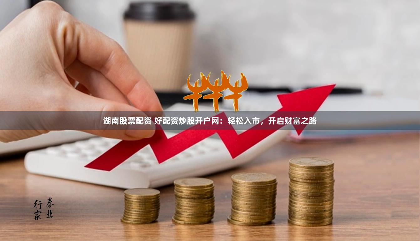 湖南股票配资 好配资炒股开户网：轻松入市，开启财富之路