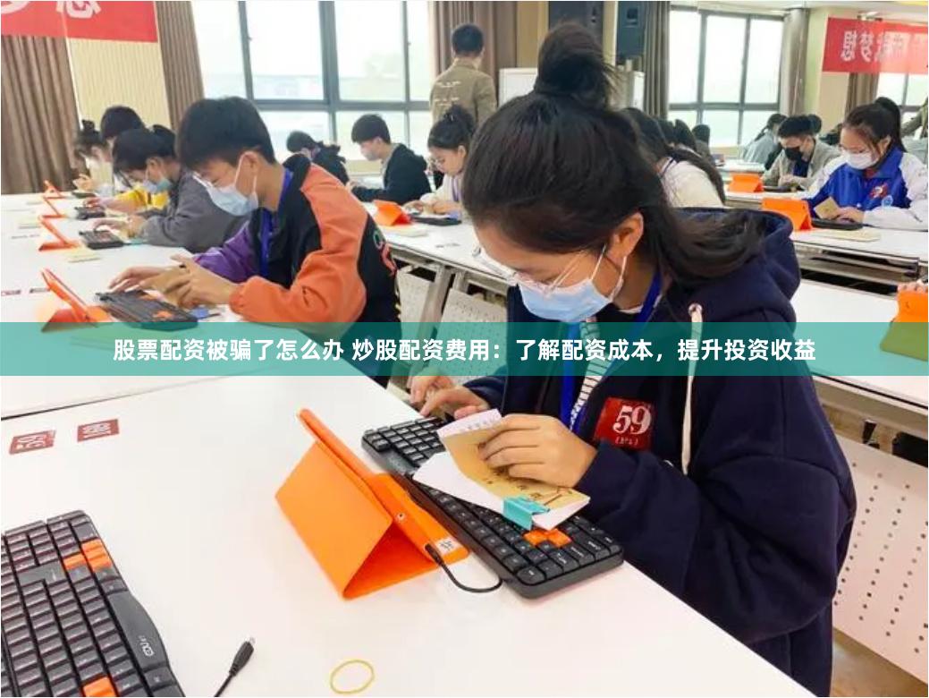 股票配资被骗了怎么办 炒股配资费用：了解配资成本，提升投资收益