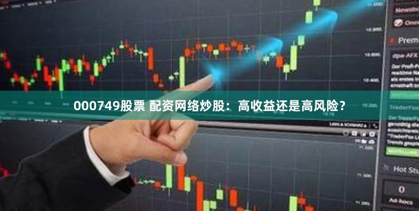 000749股票 配资网络炒股：高收益还是高风险？