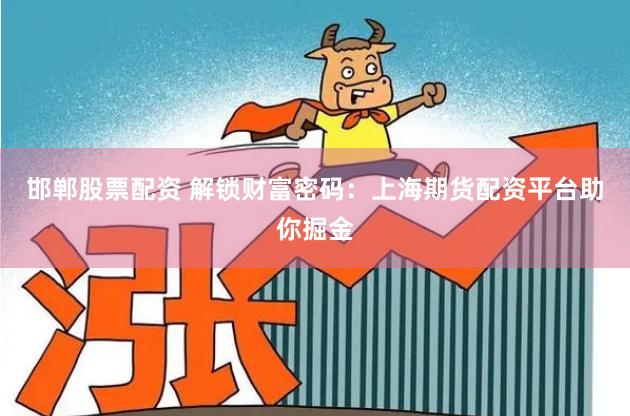 邯郸股票配资 解锁财富密码：上海期货配资平台助你掘金