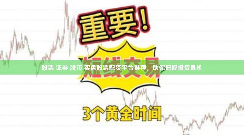 股票 证券 股市 实盘股票配资平台推荐，助你把握投资良机