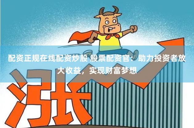 配资正规在线配资炒股 股票配资官：助力投资者放大收益，实现财富梦想