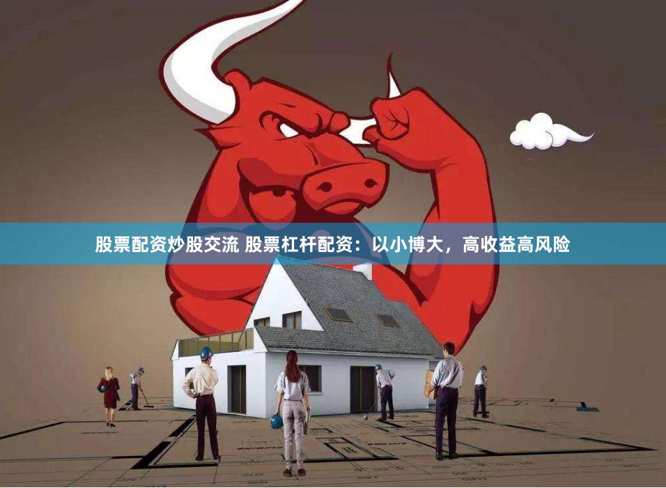 股票配资炒股交流 股票杠杆配资：以小博大，高收益高风险