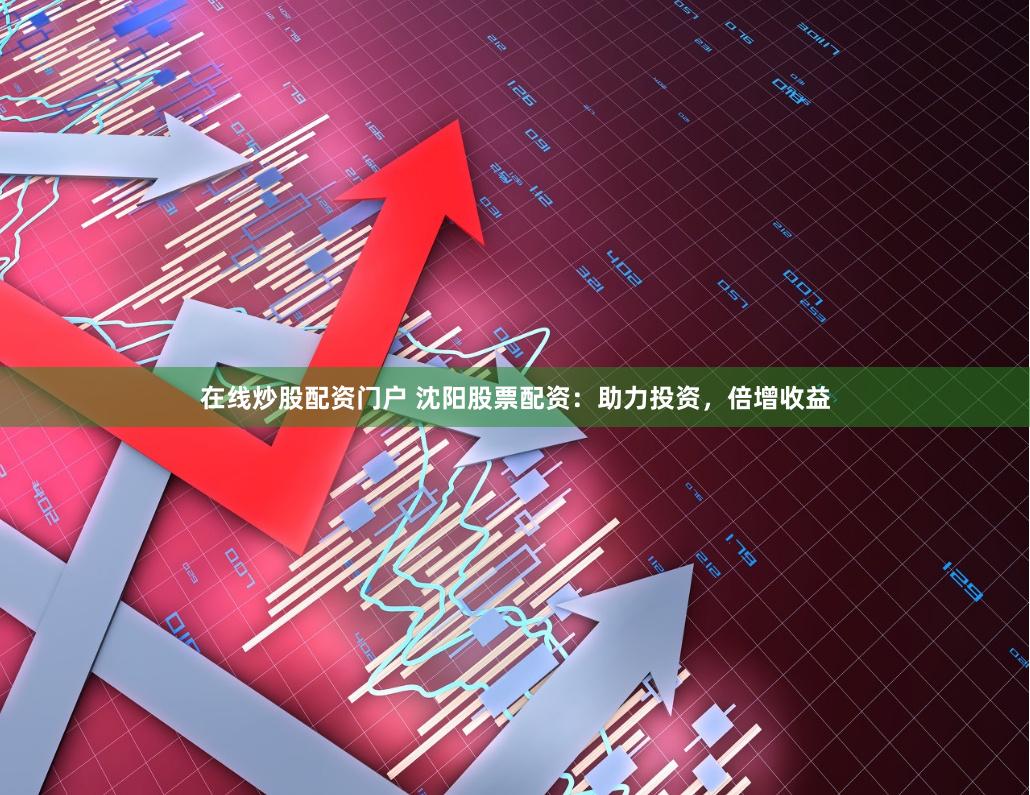 在线炒股配资门户 沈阳股票配资：助力投资，倍增收益