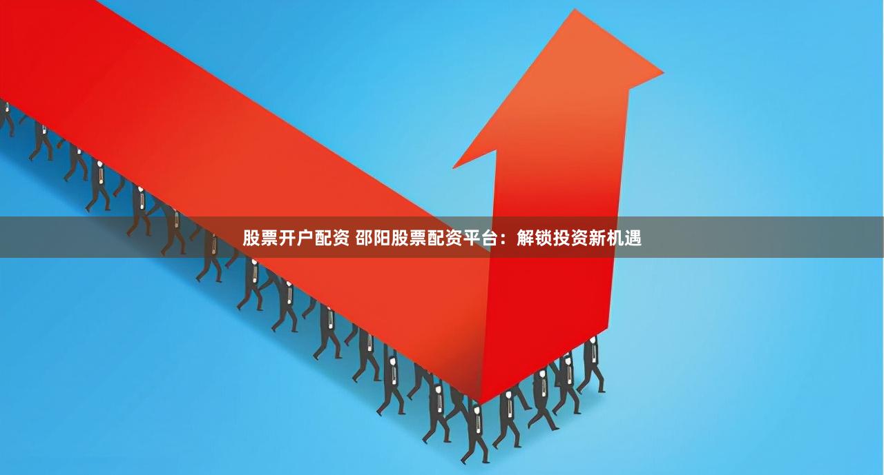 股票开户配资 邵阳股票配资平台：解锁投资新机遇