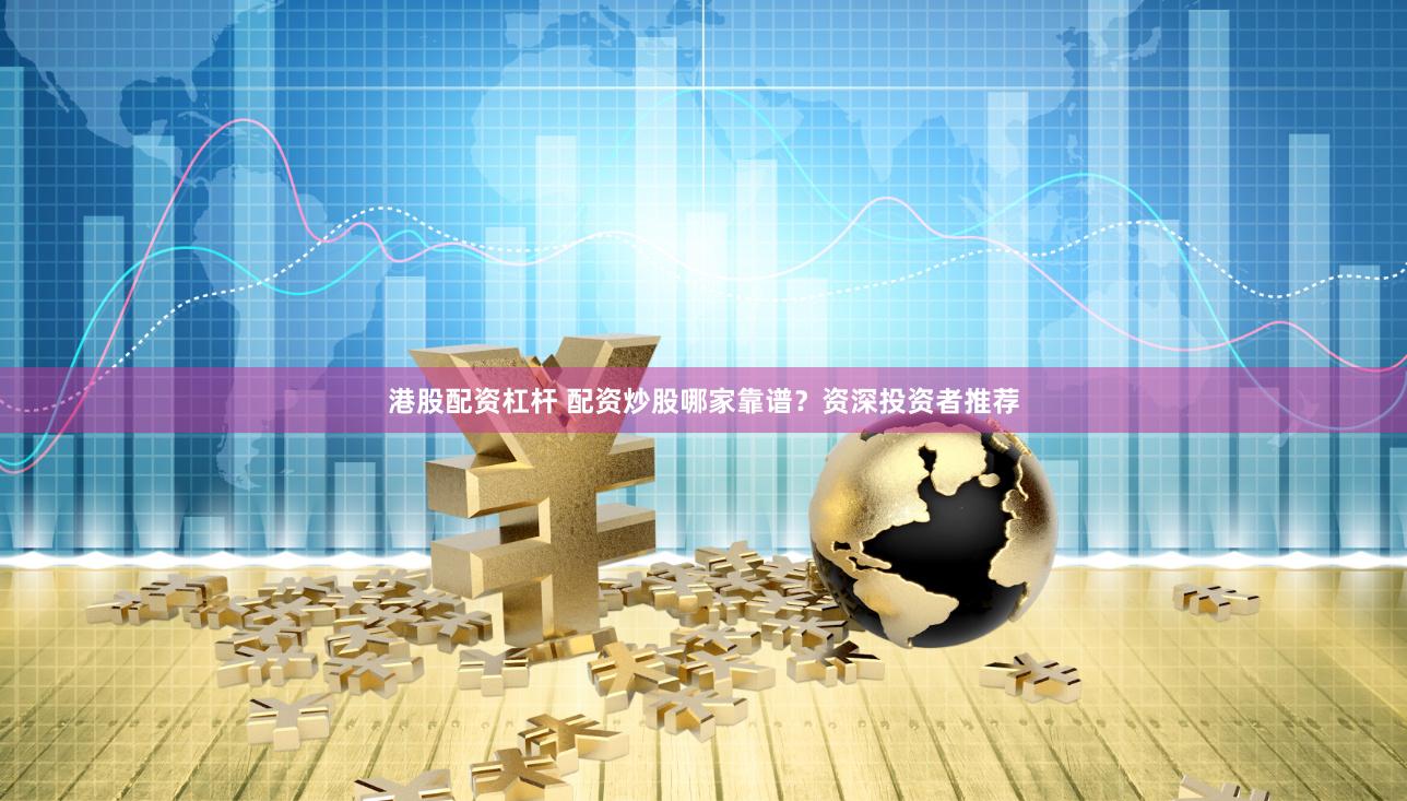 港股配资杠杆 配资炒股哪家靠谱？资深投资者推荐