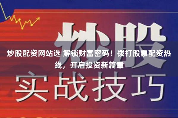 炒股配资网站选 解锁财富密码！拨打股票配资热线，开启投资新篇章