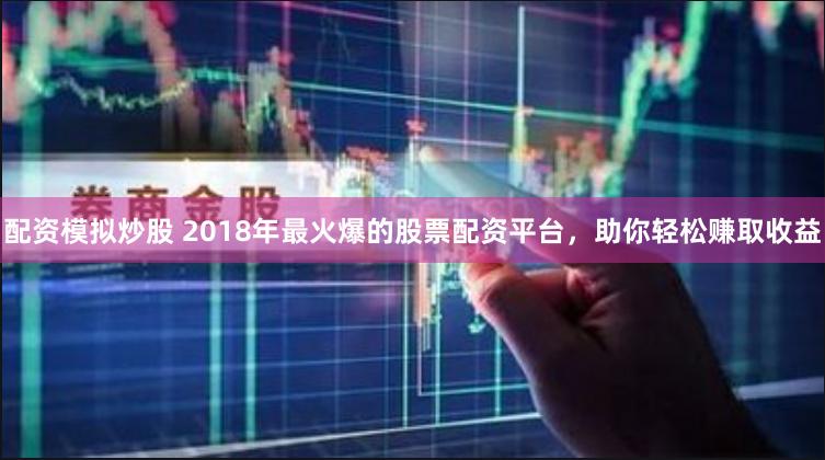 配资模拟炒股 2018年最火爆的股票配资平台，助你轻松赚取收益