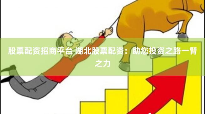 股票配资招商平台 湖北股票配资：助您投资之路一臂之力