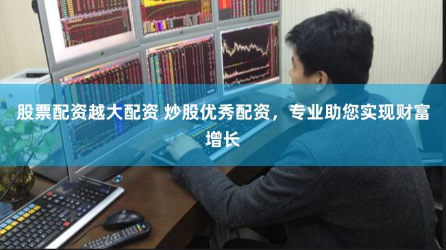股票配资越大配资 炒股优秀配资，专业助您实现财富增长
