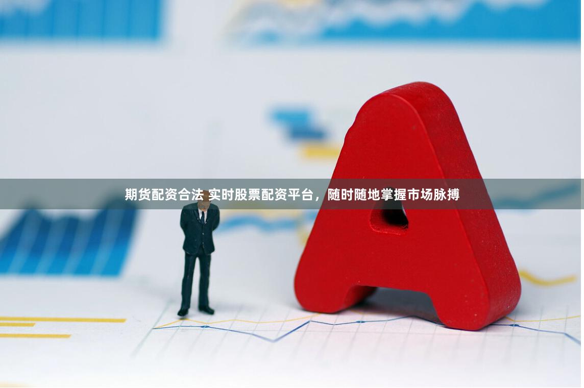 期货配资合法 实时股票配资平台，随时随地掌握市场脉搏